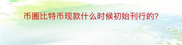 币圈比特币现款什么时候初始刊行的？