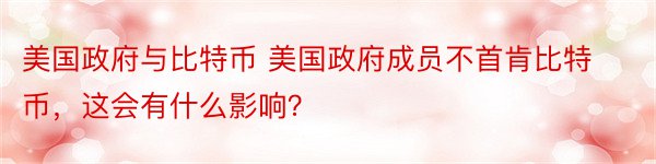 美国政府与比特币 美国政府成员不首肯比特币，这会有什么影响？