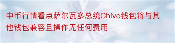 中币行情看点萨尔瓦多总统Chivo钱包将与其他钱包兼容且操作无任何费用