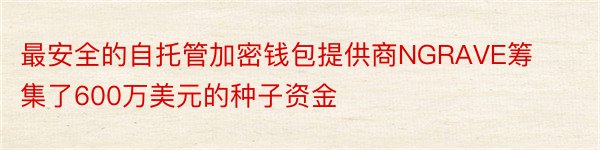 最安全的自托管加密钱包提供商NGRAVE筹集了600万美元的种子资金