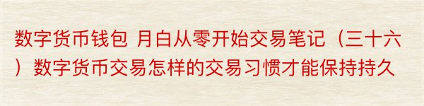 数字货币钱包 月白从零开始交易笔记（三十六）数字货币交易怎样的交易习惯才能保持持久