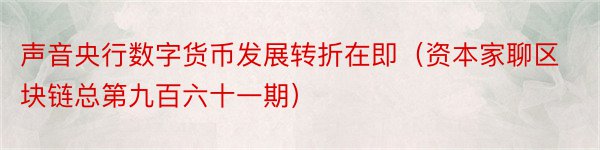 声音央行数字货币发展转折在即（资本家聊区块链总第九百六十一期）