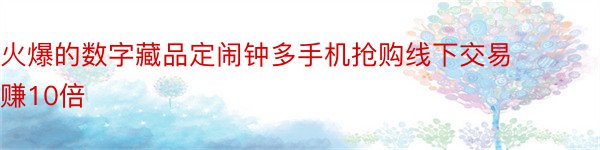 火爆的数字藏品定闹钟多手机抢购线下交易赚10倍