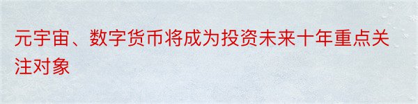 元宇宙、数字货币将成为投资未来十年重点关注对象