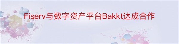 Fiserv与数字资产平台Bakkt达成合作