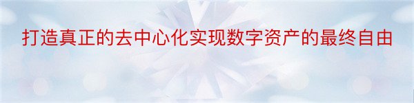 打造真正的去中心化实现数字资产的最终自由