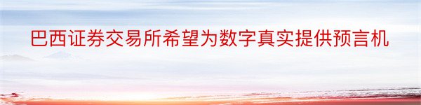 巴西证券交易所希望为数字真实提供预言机