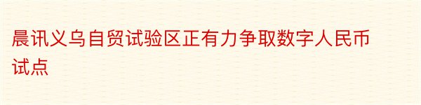 晨讯义乌自贸试验区正有力争取数字人民币试点