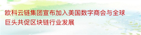 欧科云链集团宣布加入美国数字商会与全球巨头共促区块链行业发展