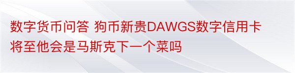 数字货币问答 狗币新贵DAWGS数字信用卡将至他会是马斯克下一个菜吗